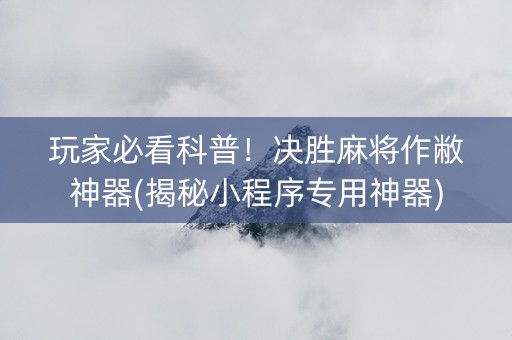 玩家必看科普！决胜麻将作敝神器(揭秘小程序专用神器)