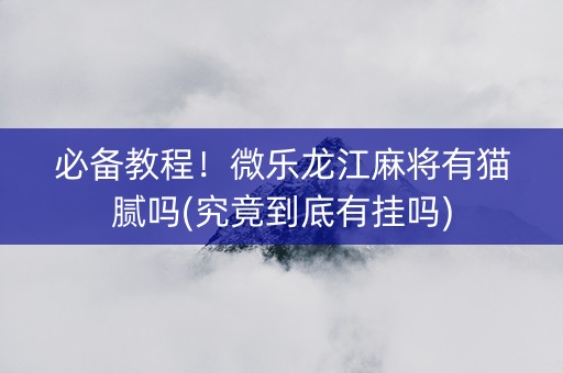必备教程！微乐龙江麻将有猫腻吗(究竟到底有挂吗)