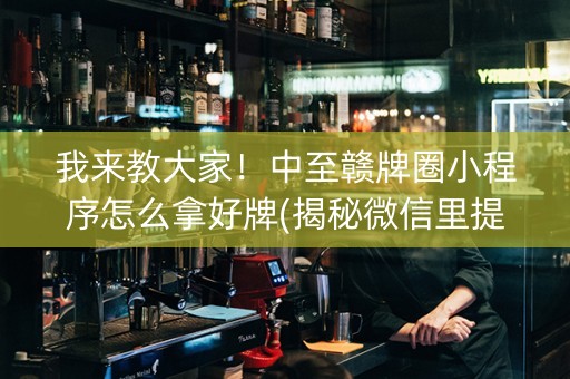我来教大家！中至赣牌圈小程序怎么拿好牌(揭秘微信里提高胜率)