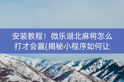 安装教程！微乐湖北麻将怎么打才会赢(揭秘小程序如何让牌变好)