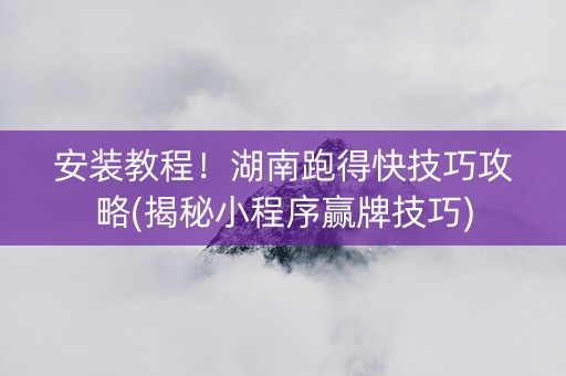 安装教程！湖南跑得快技巧攻略(揭秘小程序赢牌技巧)