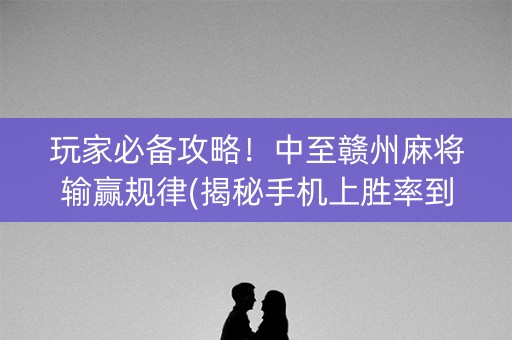 玩家必备攻略！中至赣州麻将输赢规律(揭秘手机上胜率到哪调)