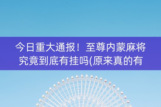 今日重大通报！至尊内蒙麻将究竟到底有挂吗(原来真的有挂)