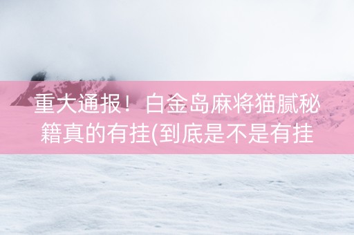 重大通报！白金岛麻将猫腻秘籍真的有挂(到底是不是有挂)