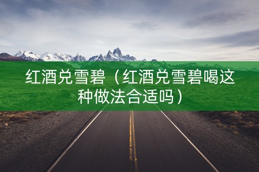 红酒兑雪碧（红酒兑雪碧喝这种做法合适吗）