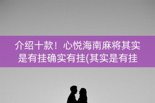介绍十款！心悦海南麻将其实是有挂确实有挂(其实是有挂确实有挂)