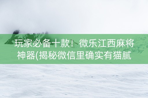 玩家必备十款！微乐江西麻将神器(揭秘微信里确实有猫腻)