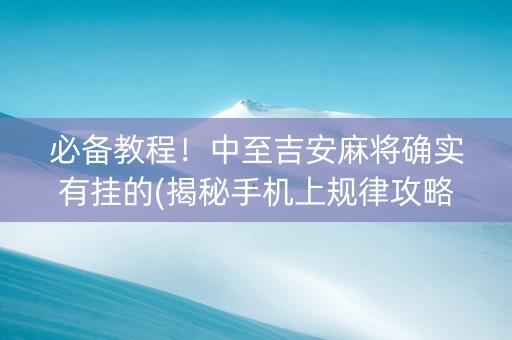 必备教程！中至吉安麻将确实有挂的(揭秘手机上规律攻略)
