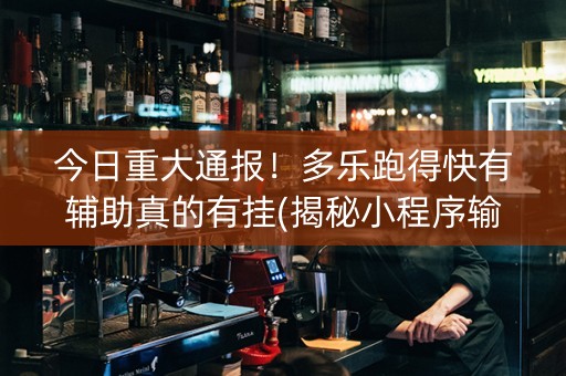 今日重大通报！多乐跑得快有辅助真的有挂(揭秘小程序输赢技巧)