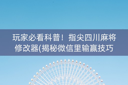 玩家必看科普！指尖四川麻将修改器(揭秘微信里输赢技巧)