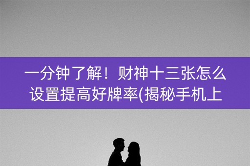 一分钟了解！财神十三张怎么设置提高好牌率(揭秘手机上赢的诀窍)