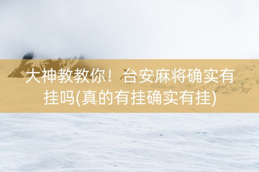 大神教教你！台安麻将确实有挂吗(真的有挂确实有挂)