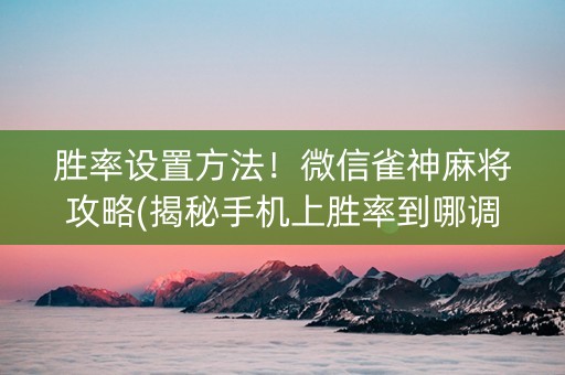 胜率设置方法！微信雀神麻将攻略(揭秘手机上胜率到哪调)