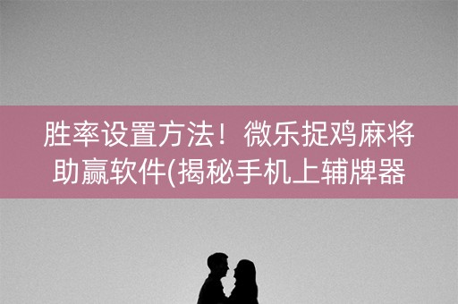 胜率设置方法！微乐捉鸡麻将助赢软件(揭秘手机上辅牌器)