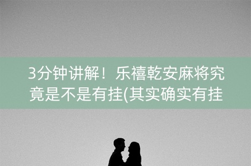 3分钟讲解！乐禧乾安麻将究竟是不是有挂(其实确实有挂)