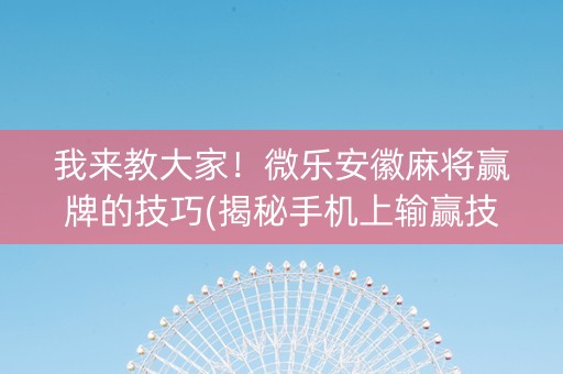 我来教大家！微乐安徽麻将赢牌的技巧(揭秘手机上输赢技巧)