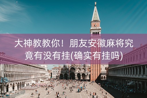 大神教教你！朋友安徽麻将究竟有没有挂(确实有挂吗)