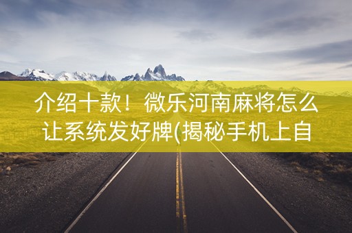 介绍十款！微乐河南麻将怎么让系统发好牌(揭秘手机上自建房怎么赢)