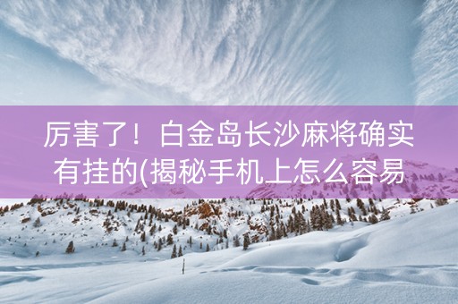 厉害了！白金岛长沙麻将确实有挂的(揭秘手机上怎么容易赢)