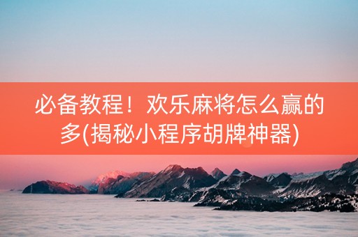必备教程！欢乐麻将怎么赢的多(揭秘小程序胡牌神器)