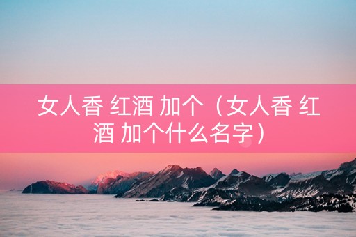 女人香 红酒 加个（女人香 红酒 加个什么名字）