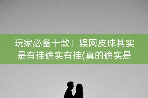 玩家必备十款！娱网皮球其实是有挂确实有挂(真的确实是有挂)
