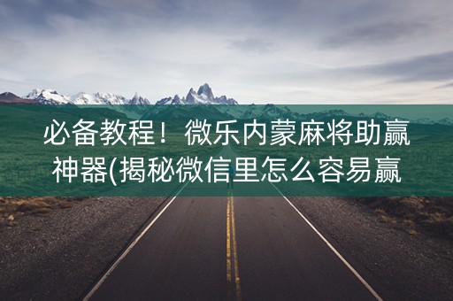 必备教程！微乐内蒙麻将助赢神器(揭秘微信里怎么容易赢)