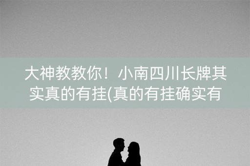 大神教教你！小南四川长牌其实真的有挂(真的有挂确实有挂)