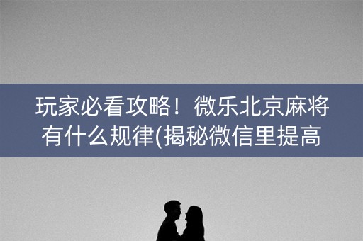 玩家必看攻略！微乐北京麻将有什么规律(揭秘微信里提高胜率)