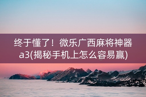 终于懂了！微乐广西麻将神器a3(揭秘手机上怎么容易赢)