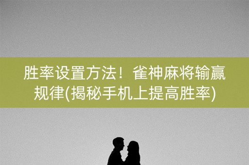 胜率设置方法！雀神麻将输赢规律(揭秘手机上提高胜率)
