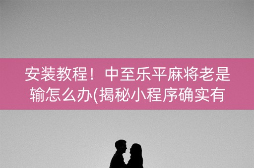 安装教程！中至乐平麻将老是输怎么办(揭秘小程序确实有猫腻)