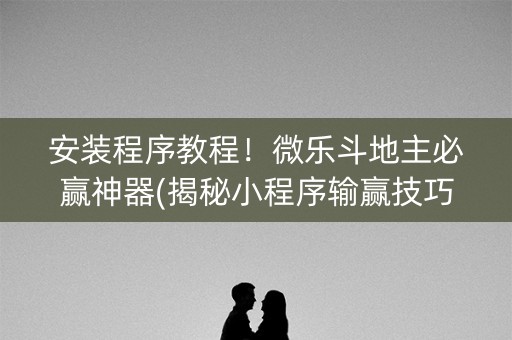 安装程序教程！微乐斗地主必赢神器(揭秘小程序输赢技巧)