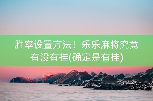 胜率设置方法！乐乐麻将究竟有没有挂(确定是有挂)