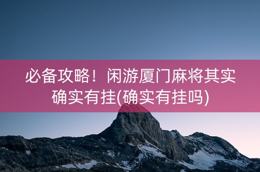 必备攻略！闲游厦门麻将其实确实有挂(确实有挂吗)