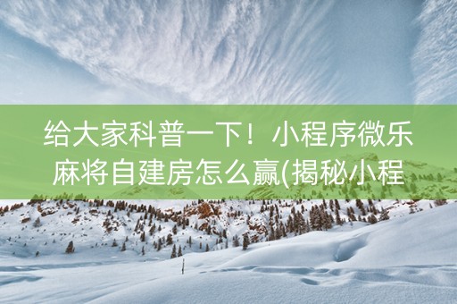 给大家科普一下！小程序微乐麻将自建房怎么赢(揭秘小程序确实有猫腻)