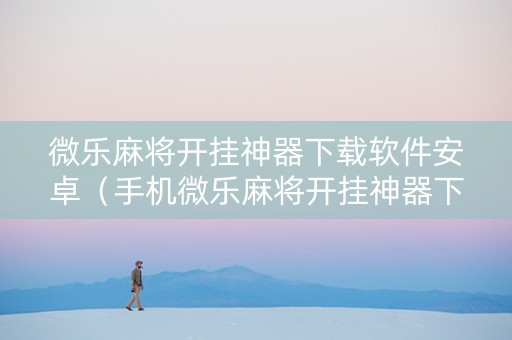 微乐麻将开挂神器下载软件安卓（手机微乐麻将开挂神器下载 社区论坛）