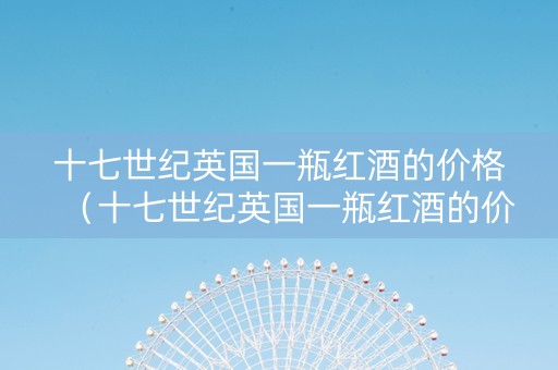 十七世纪英国一瓶红酒的价格（十七世纪英国一瓶红酒的价格是多少?）