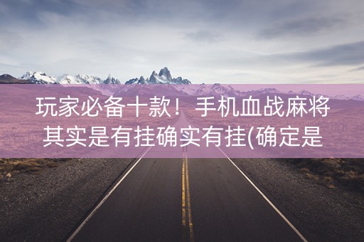 玩家必备十款！手机血战麻将其实是有挂确实有挂(确定是有挂)