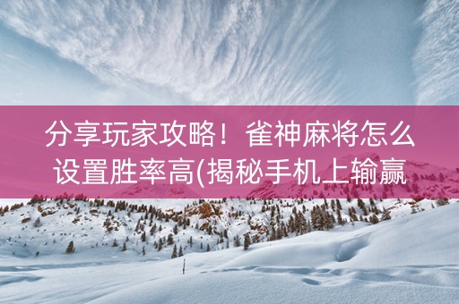 分享玩家攻略！雀神麻将怎么设置胜率高(揭秘手机上输赢规律)