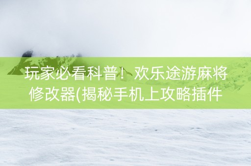 玩家必看科普！欢乐途游麻将修改器(揭秘手机上攻略插件)