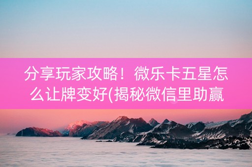 分享玩家攻略！微乐卡五星怎么让牌变好(揭秘微信里助赢神器)
