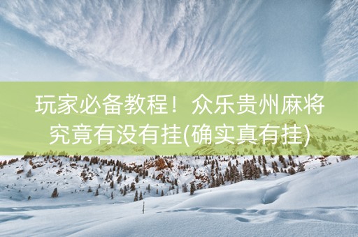 玩家必备教程！众乐贵州麻将究竟有没有挂(确实真有挂)