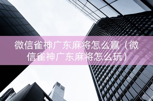 微信雀神广东麻将怎么赢（微信雀神广东麻将怎么玩）