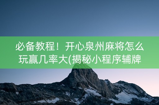 必备教程！开心泉州麻将怎么玩赢几率大(揭秘小程序辅牌器)