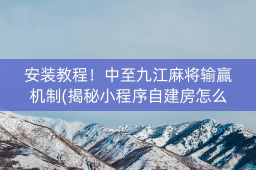 安装教程！中至九江麻将输赢机制(揭秘小程序自建房怎么赢)