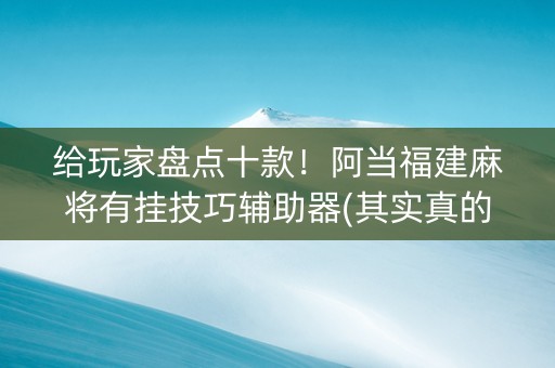 给玩家盘点十款！阿当福建麻将有挂技巧辅助器(其实真的确实有挂)
