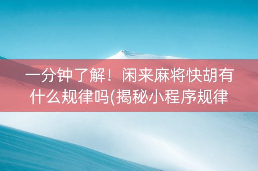 一分钟了解！闲来麻将快胡有什么规律吗(揭秘小程序规律攻略)