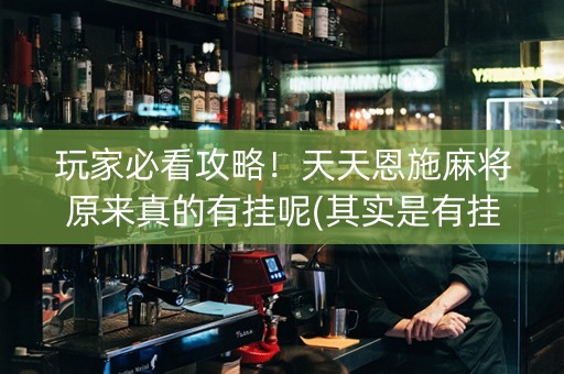 玩家必看攻略！天天恩施麻将原来真的有挂呢(其实是有挂确实有挂)