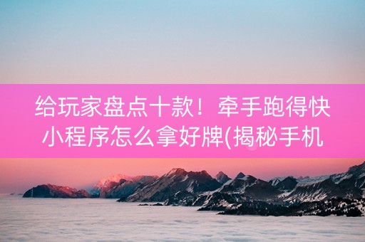 给玩家盘点十款！牵手跑得快小程序怎么拿好牌(揭秘手机上系统发好牌)